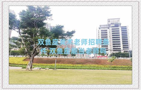 双鱼座美术老师招聘条件 双鱼座能当老师吗